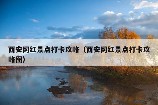 西安网红景点打卡攻略（西安网红景点打卡攻略图）