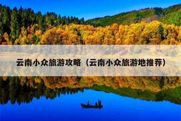 云南小众旅游攻略（云南小众旅游地推荐）