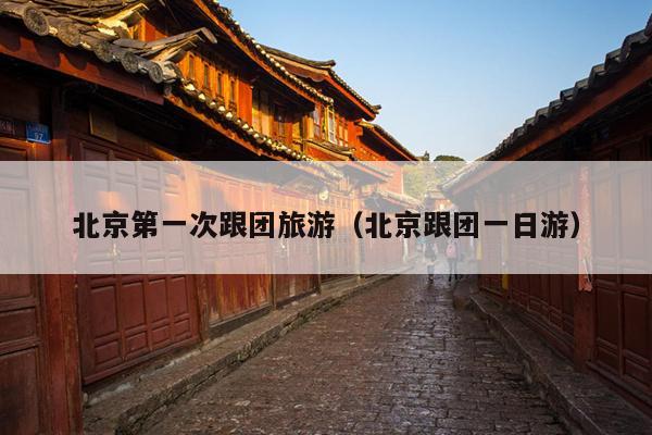 北京第一次跟团旅游（北京跟团一日游）