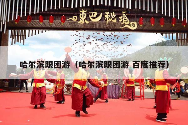 哈尔滨跟团游（哈尔滨跟团游 百度推荐）