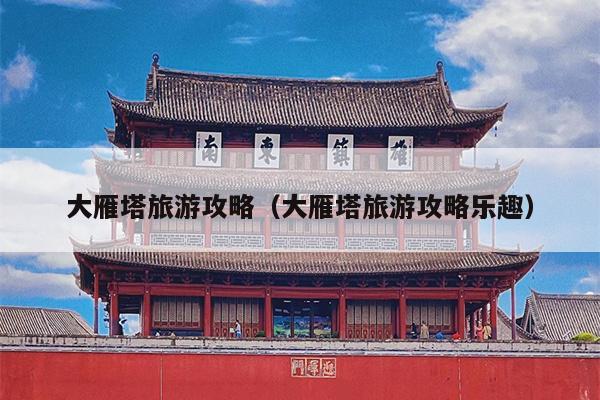 大雁塔旅游攻略（大雁塔旅游攻略乐趣）