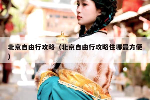 北京自由行攻略（北京自由行攻略住哪最方便）