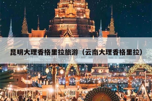昆明大理香格里拉旅游（云南大理香格里拉）