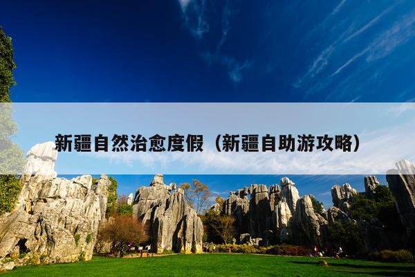 新疆自然治愈度假（新疆自助游攻略）