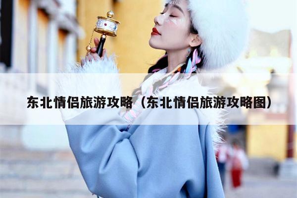 东北情侣旅游攻略（东北情侣旅游攻略图）