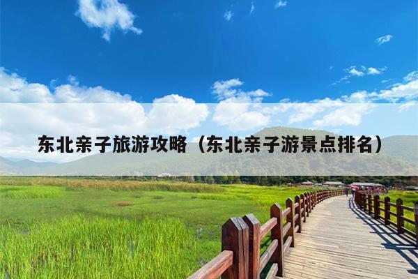 东北亲子旅游攻略（东北亲子游景点排名）