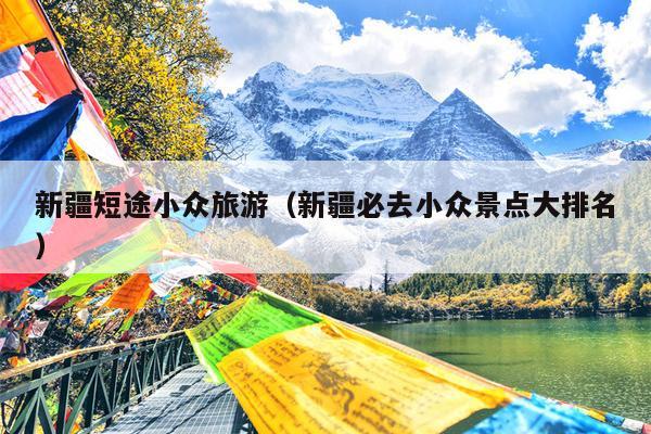 新疆短途小众旅游（新疆必去小众景点大排名）