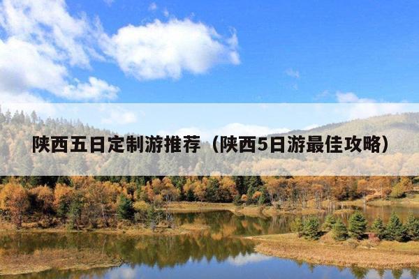 陕西五日定制游推荐（陕西5日游最佳攻略）