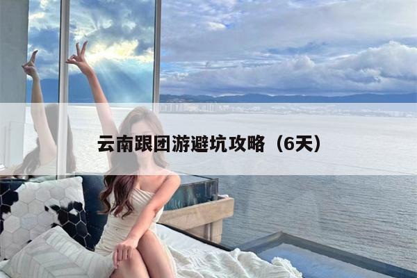 云南跟团游避坑攻略（6天）
