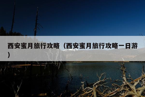 西安蜜月旅行攻略（西安蜜月旅行攻略一日游）