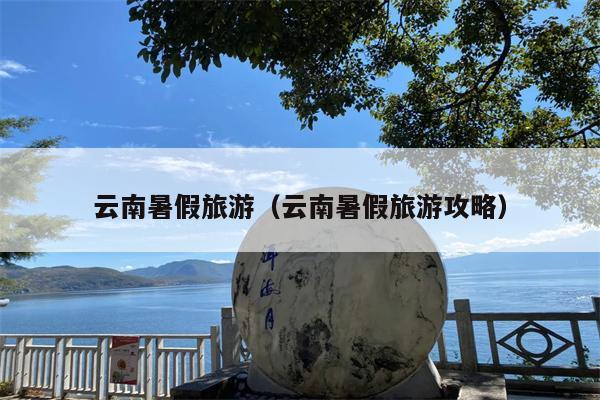 云南暑假旅游（云南暑假旅游攻略）