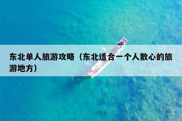 东北单人旅游攻略（东北适合一个人散心的旅游地方）