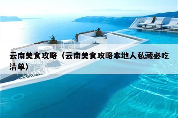 云南美食攻略（云南美食攻略本地人私藏必吃清单）