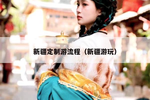 新疆定制游流程（新疆游玩）
