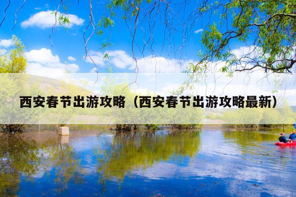 西安春节出游攻略（西安春节出游攻略最新）