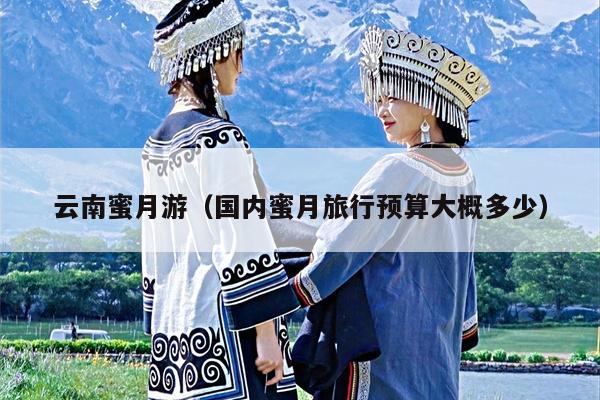 云南蜜月游（国内蜜月旅行预算大概多少）