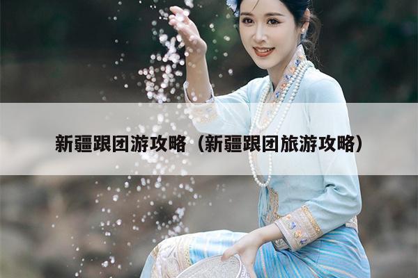 新疆跟团游攻略（新疆跟团旅游攻略）