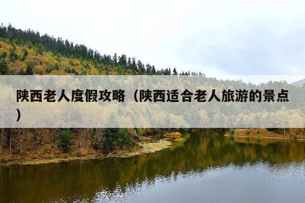 陕西老人度假攻略（陕西适合老人旅游的景点）