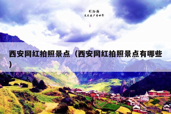 西安网红拍照景点（西安网红拍照景点有哪些）