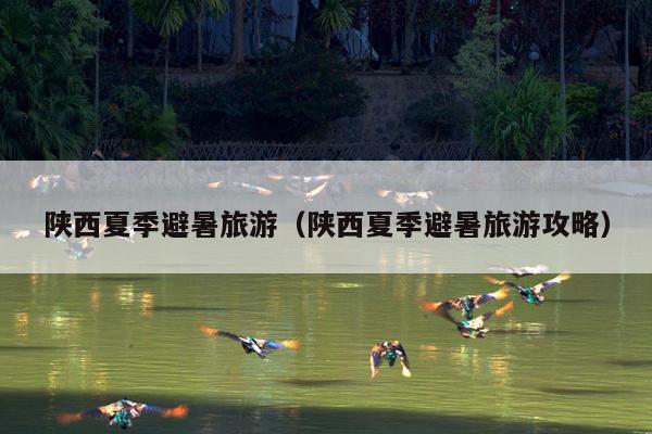 陕西夏季避暑旅游（陕西夏季避暑旅游攻略）
