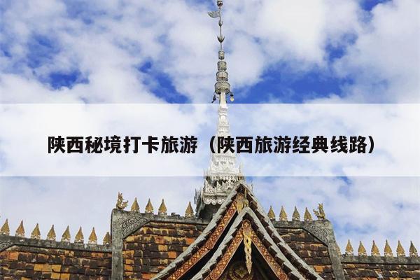 陕西秘境打卡旅游（陕西旅游经典线路）