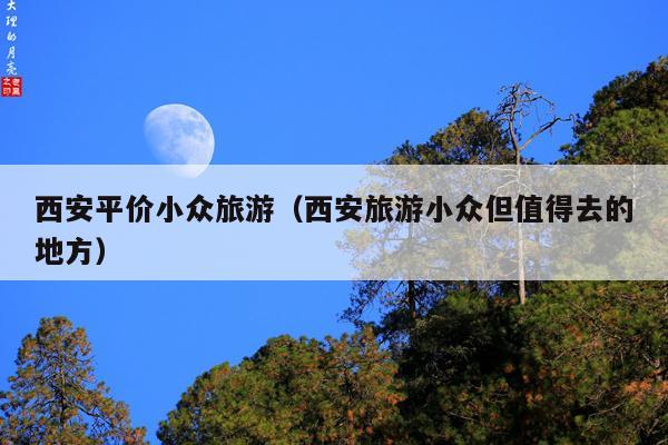 西安平价小众旅游（西安旅游小众但值得去的地方）