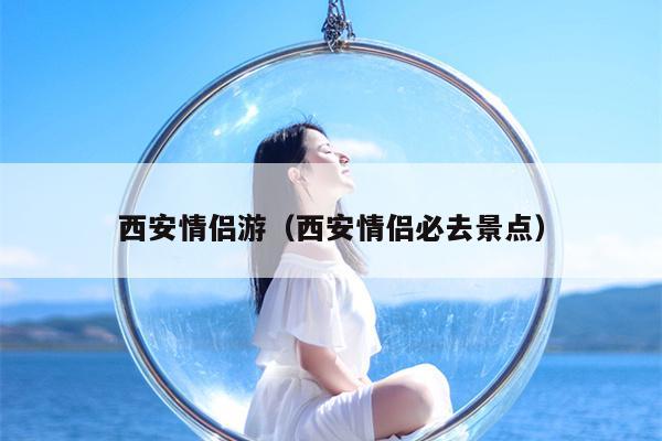 西安情侣游（西安情侣必去景点）