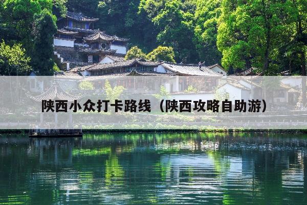 陕西小众打卡路线（陕西攻略自助游）