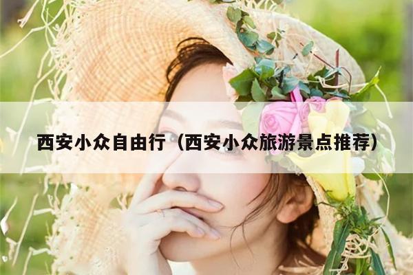 西安小众自由行（西安小众旅游景点推荐）