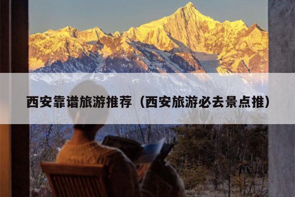 西安靠谱旅游推荐（西安旅游必去景点推）