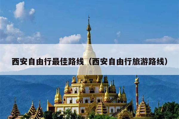 西安自由行最佳路线（西安自由行旅游路线）