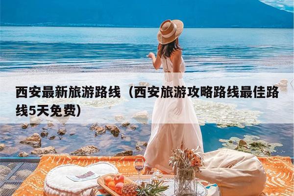 西安最新旅游路线（西安旅游攻略路线最佳路线5天免费）