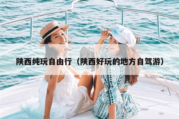 陕西纯玩自由行（陕西好玩的地方自驾游）