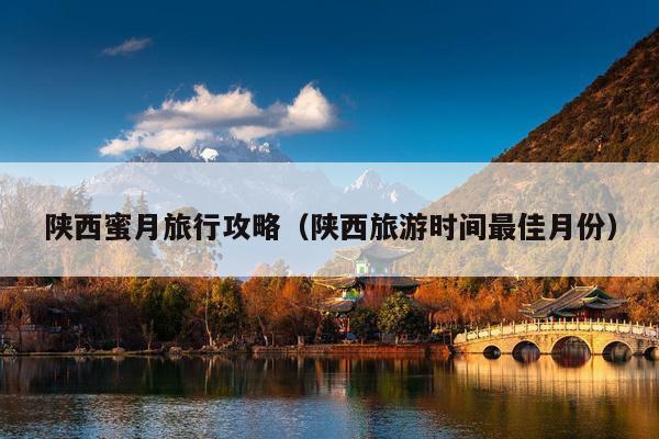 陕西蜜月旅行攻略（陕西旅游时间最佳月份）
