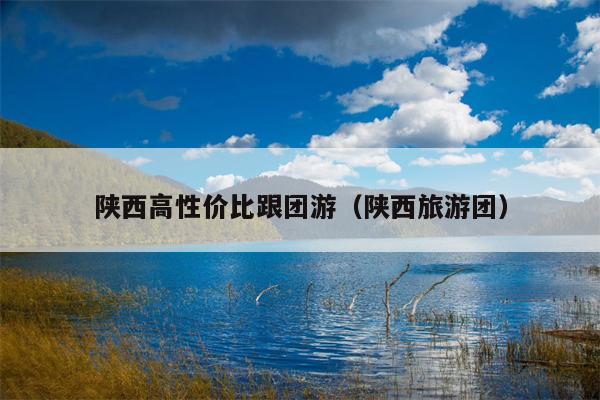 陕西高性价比跟团游（陕西旅游团）