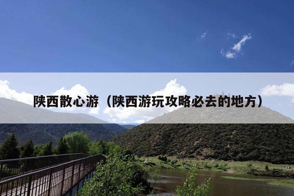 陕西散心游（陕西游玩攻略必去的地方）