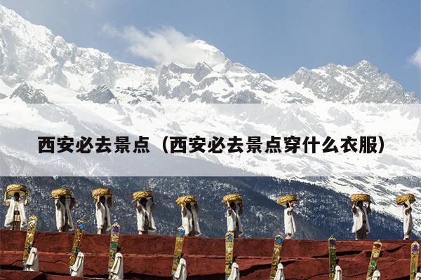 西安必去景点（西安必去景点穿什么衣服）