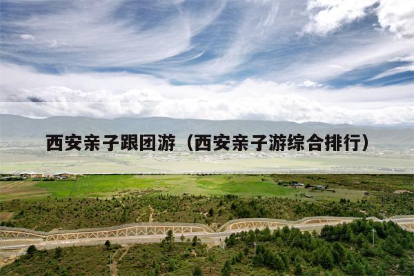 西安亲子跟团游（西安亲子游综合排行）