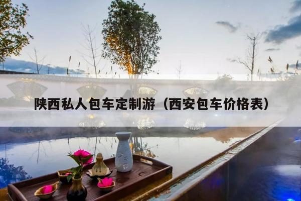 陕西私人包车定制游（西安包车价格表）