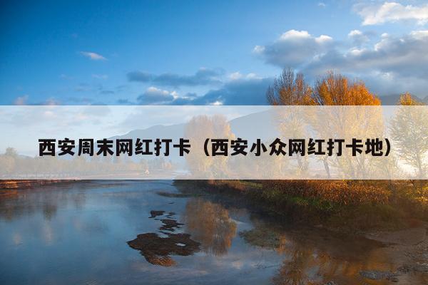 西安周末网红打卡（西安小众网红打卡地）
