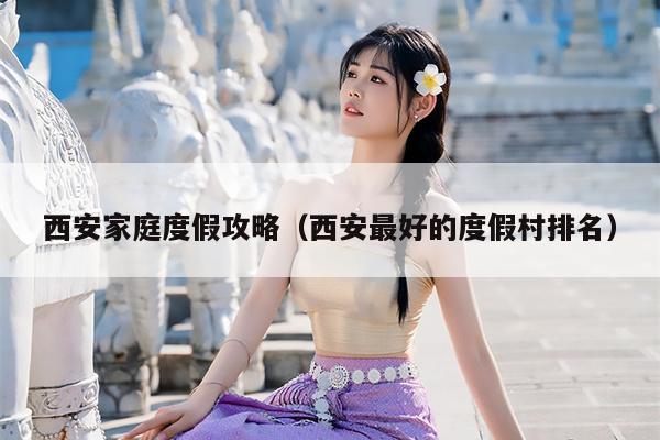 西安家庭度假攻略（西安最好的度假村排名）