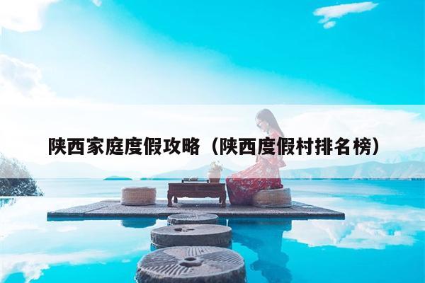 陕西家庭度假攻略（陕西度假村排名榜）