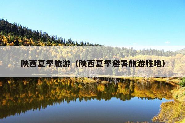 陕西夏季旅游（陕西夏季避暑旅游胜地）