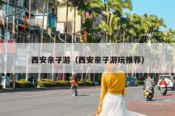 西安亲子游（西安亲子游玩推荐）