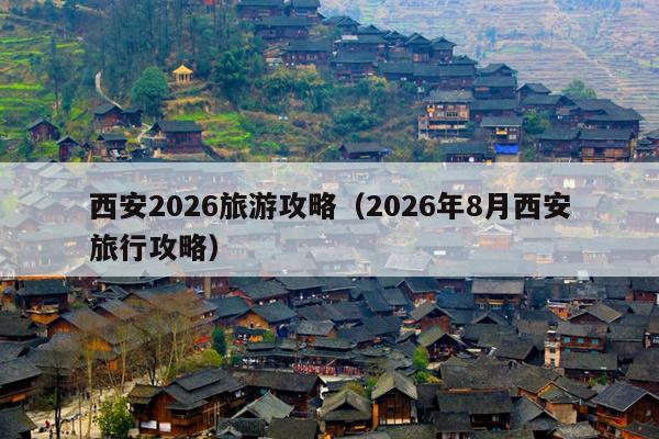 西安2026旅游攻略（2026年8月西安旅行攻略）