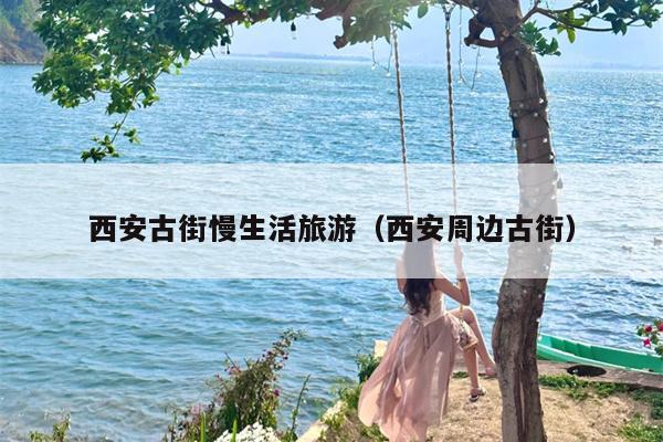 西安古街慢生活旅游（西安周边古街）