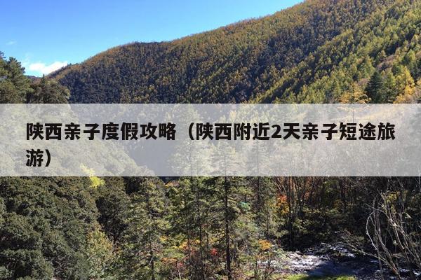 陕西亲子度假攻略（陕西附近2天亲子短途旅游）