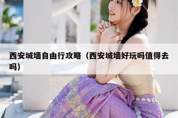 西安城墙自由行攻略（西安城墙好玩吗值得去吗）