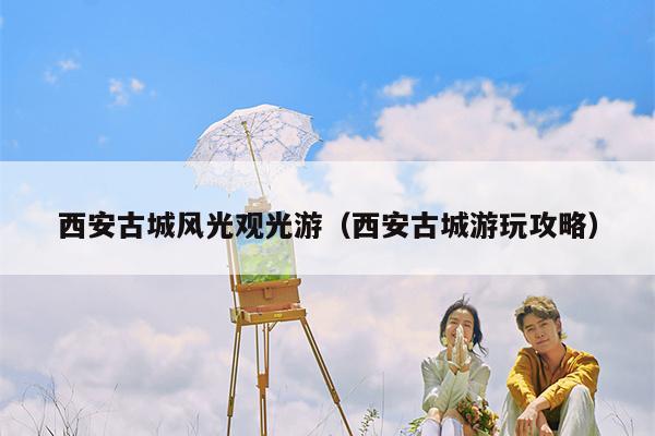 西安古城风光观光游（西安古城游玩攻略）