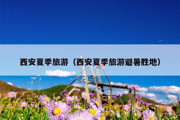 西安夏季旅游（西安夏季旅游避暑胜地）